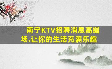 南宁KTV招聘消息高端场.让你的生活充满乐趣