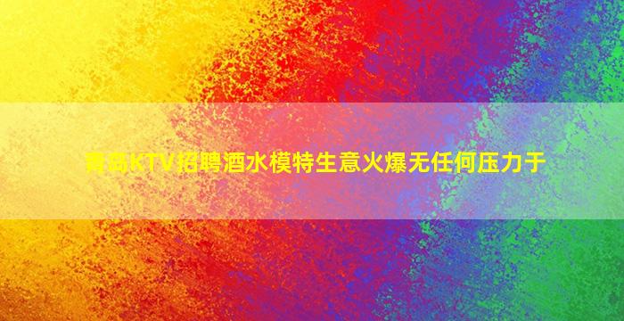 青岛KTV招聘酒水模特生意火爆无任何压力于